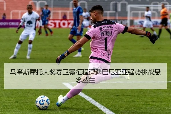 马奎斯摩托大奖赛卫冕征程遭遇巴尼亚亚强势挑战悬念丛生