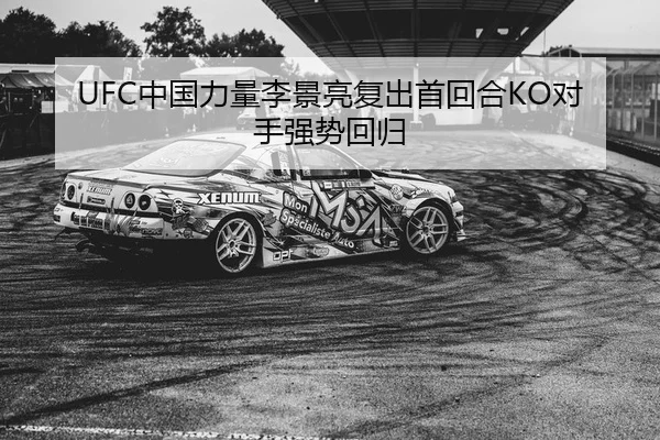UFC中国力量李景亮复出首回合KO对手强势回归